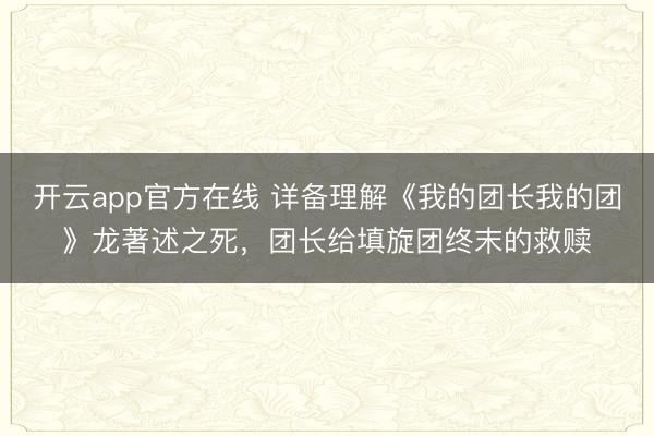 开云app官方在线 详备理解《我的团长我的团》龙著述之死,团长给填旋团终末的救赎