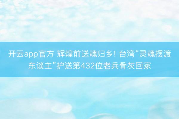 开云app官方 辉煌前送魂归乡! 台湾“灵魂摆渡东谈主”护送第432位老兵骨灰回家