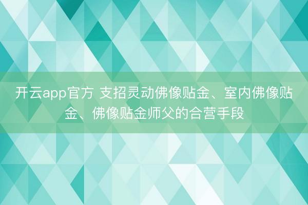 开云app官方 支招灵动佛像贴金、室内佛像贴金、佛像贴金师父的合营手段