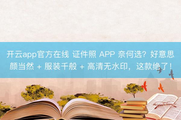 开云app官方在线 证件照 APP 奈何选？好意思颜当然 + 服装千般 + 高清无水印，这款绝了！