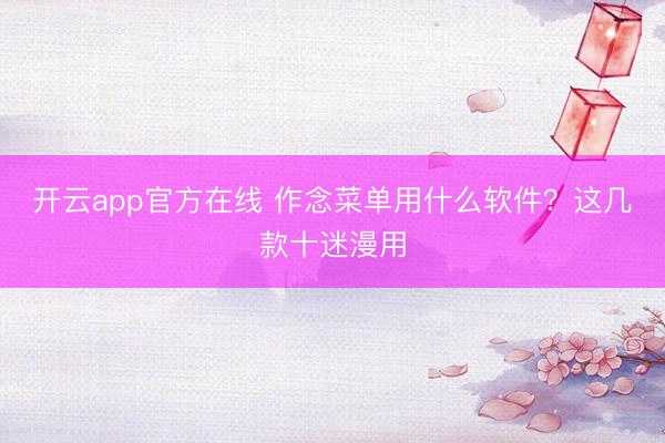 开云app官方在线 作念菜单用什么软件？这几款十迷漫用