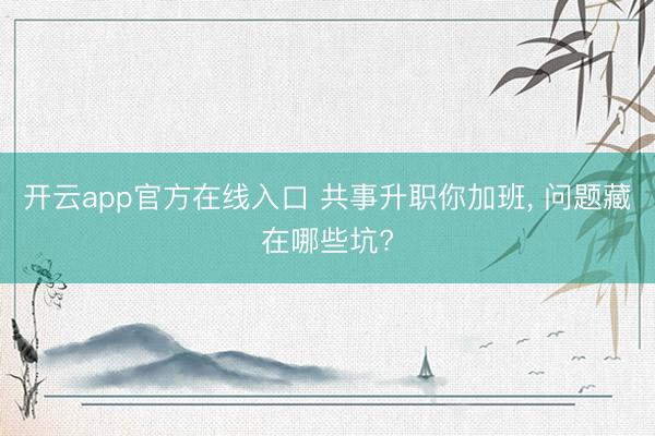 开云app官方在线入口 共事升职你加班， 问题藏在哪些坑?