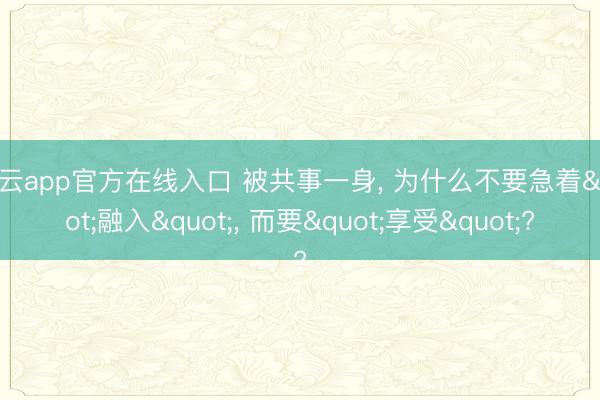 开云app官方在线入口 被共事一身， 为什么不要急着"融入"， 而要"享受"?