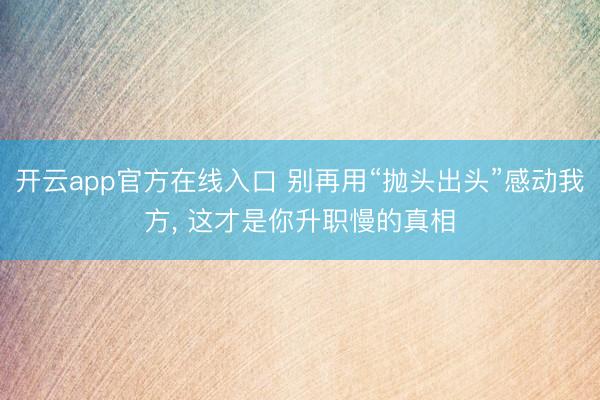 开云app官方在线入口 别再用“抛头出头”感动我方， 这才是你升职慢的真相