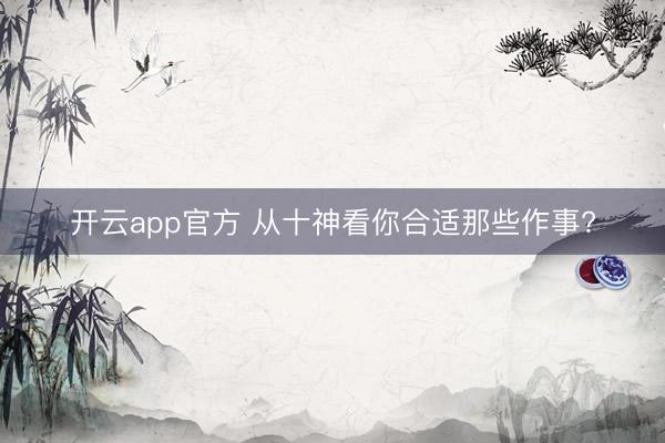 开云app官方 从十神看你合适那些作事?