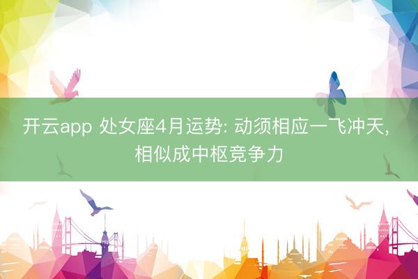 开云app 处女座4月运势: 动须相应一飞冲天， 相似成中枢竞争力
