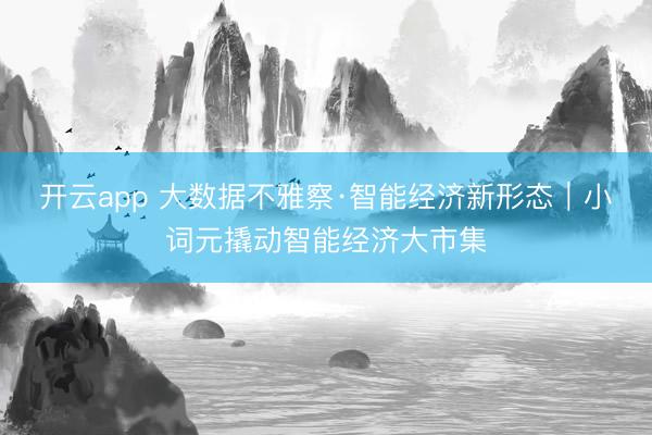 开云app 大数据不雅察·智能经济新形态｜小词元撬动智能经济大市集
