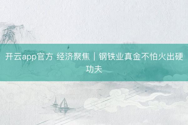 开云app官方 经济聚焦|钢铁业真金不怕火出硬功夫