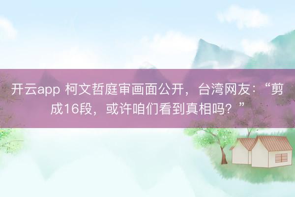 开云app 柯文哲庭审画面公开,台湾网友:“剪成16段,或许咱们看到真相吗?”