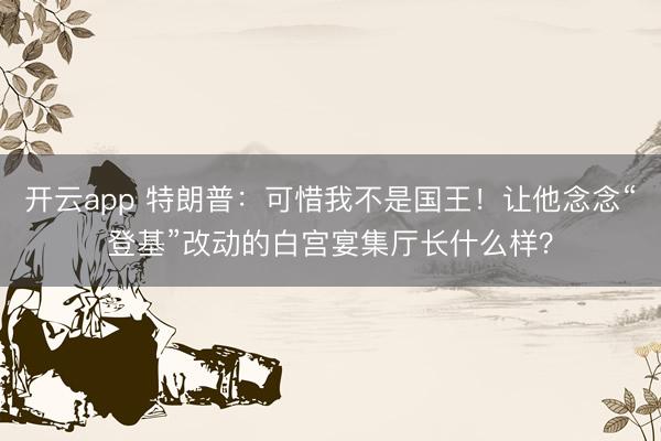 开云app 特朗普:可惜我不是国王!让他念念“登基”改动的白宫宴集厅长什么样?