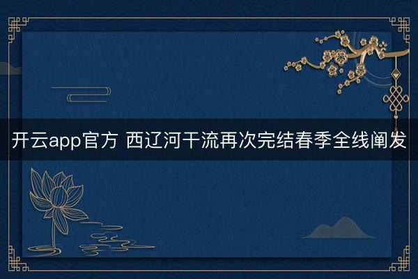 开云app官方 西辽河干流再次完结春季全线阐发