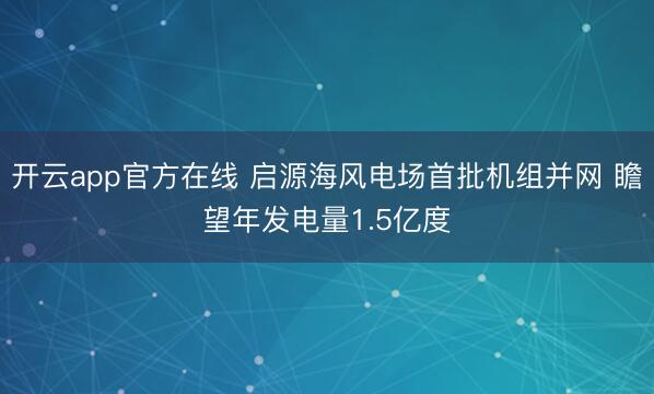 开云app官方在线 启源海风电场首批机组并网 瞻望年发电量1.5亿度