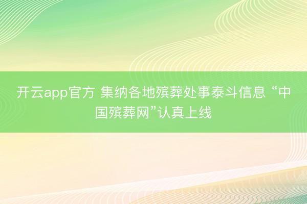 开云app官方 集纳各地殡葬处事泰斗信息 “中国殡葬网”认真上线