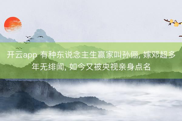开云app 有种东说念主生赢家叫孙俪, 嫁邓超多年无绯闻, 如今又被央视亲身点名