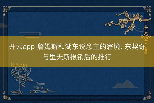 开云app 詹姆斯和湖东说念主的窘境: 东契奇与里夫斯报销后的推行