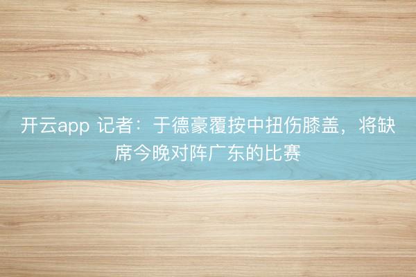 开云app 记者：于德豪覆按中扭伤膝盖，将缺席今晚对阵广东的比赛