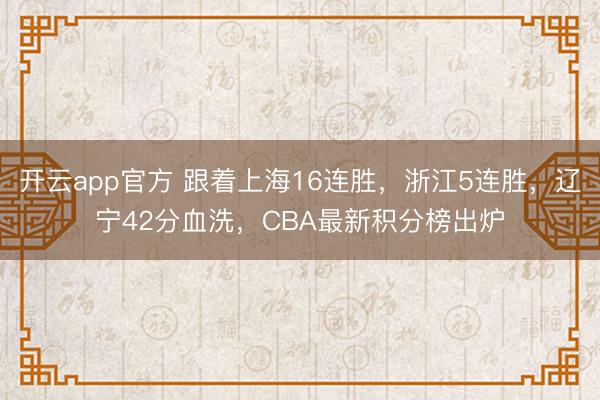 开云app官方 跟着上海16连胜,浙江5连胜,辽宁42分血洗,CBA最新积分榜出炉