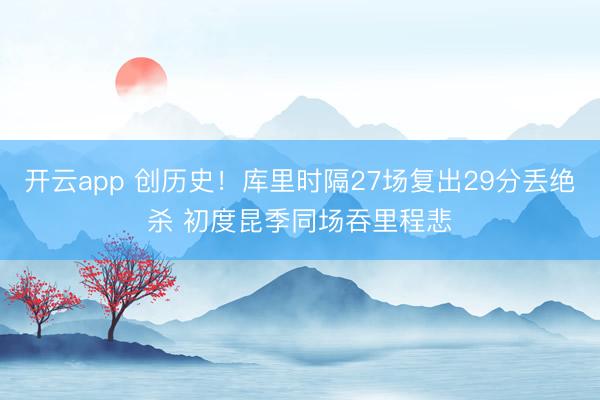 开云app 创历史!库里时隔27场复出29分丢绝杀 初度昆季同场吞里程悲