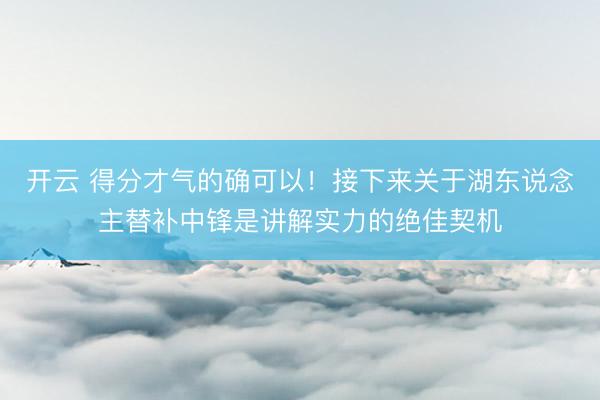 开云 得分才气的确可以！接下来关于湖东说念主替补中锋是讲解实力的绝佳契机