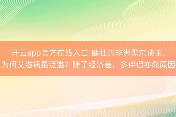 开云app官方在线入口 健壮的非洲黑东谈主，为何艾滋病最泛滥？除了经济差，多伴侣亦然原因