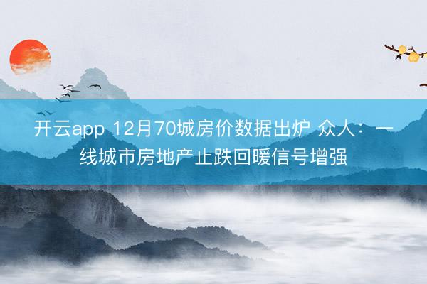 开云app 12月70城房价数据出炉 众人:一线城市房地产止跌回暖信号增强