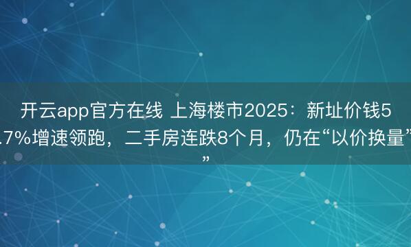 开云app官方在线 上海楼市2025:新址价钱5.7%增速领跑,二手房连跌8个月,仍在“以价换量”