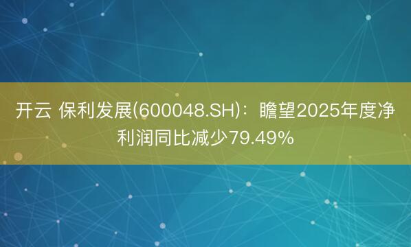 开云 保利发展(600048.SH):瞻望2025年度净利润同比减少79.49%