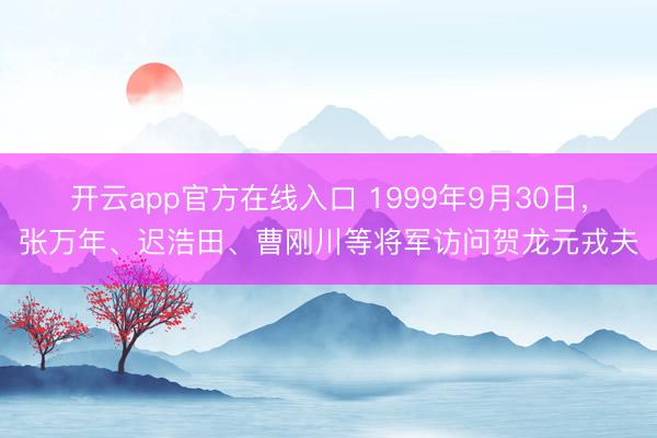 开云app官方在线入口 1999年9月30日，张万年、迟浩田、曹刚川等将军访问贺龙元戎夫