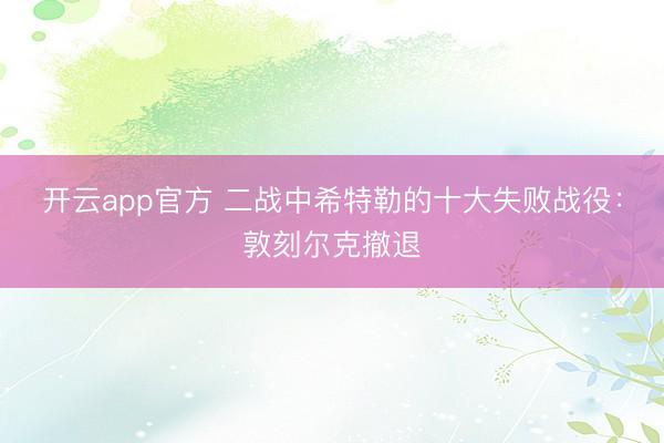 开云app官方 二战中希特勒的十大失败战役:敦刻尔克撤退