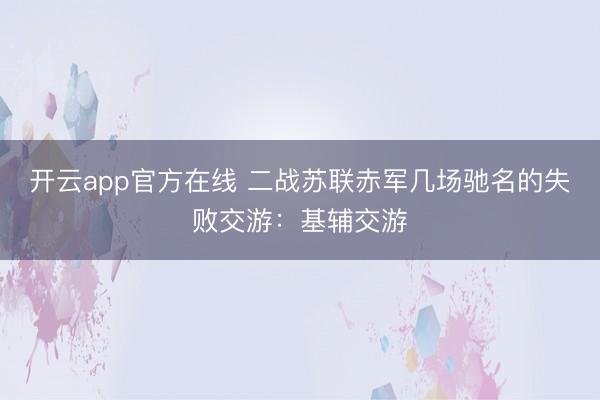开云app官方在线 二战苏联赤军几场驰名的失败交游：基辅交游