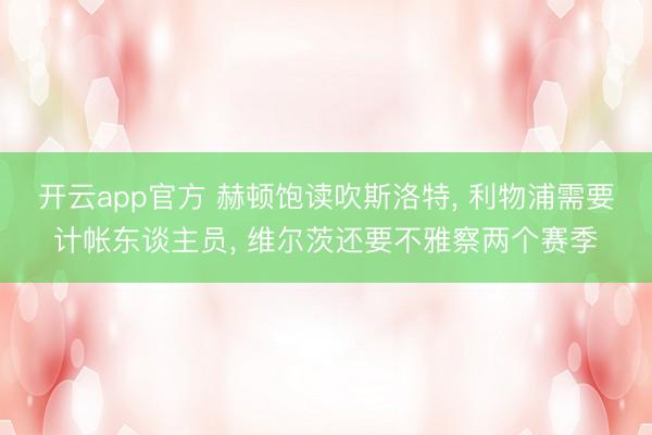 开云app官方 赫顿饱读吹斯洛特， 利物浦需要计帐东谈主员， 维尔茨还要不雅察两个赛季