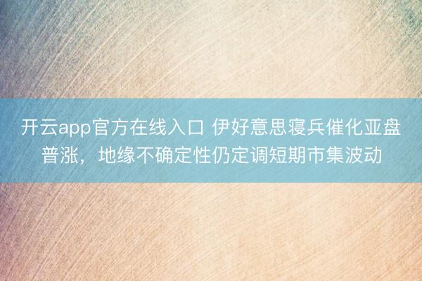 开云app官方在线入口 伊好意思寝兵催化亚盘普涨，地缘不确定性仍定调短期市集波动