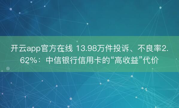 开云app官方在线 13.98万件投诉、不良率2.62%：中信银行信用卡的“高收益”代价