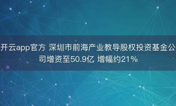 开云app官方 深圳市前海产业教导股权投资基金公司增资至50.9亿 增幅约21%
