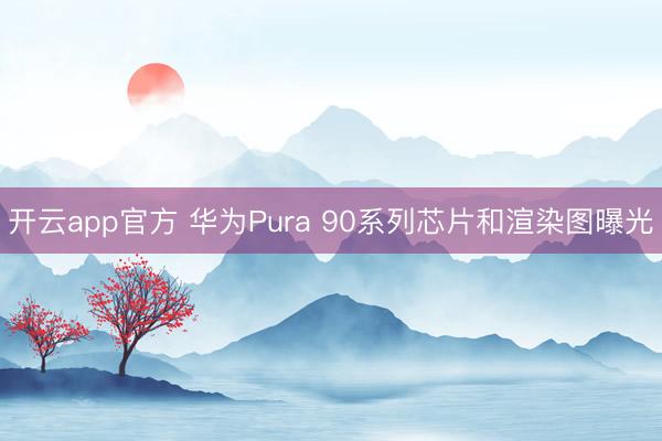开云app官方 华为Pura 90系列芯片和渲染图曝光