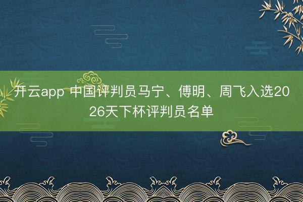 开云app 中国评判员马宁、傅明、周飞入选2026天下杯评判员名单