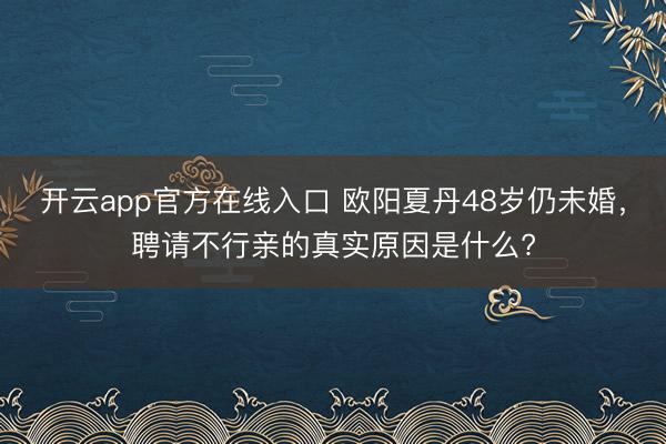 开云app官方在线入口 欧阳夏丹48岁仍未婚,聘请不行亲的真实原因是什么?