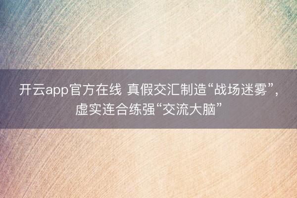 开云app官方在线 真假交汇制造“战场迷雾”，虚实连合练强“交流大脑”