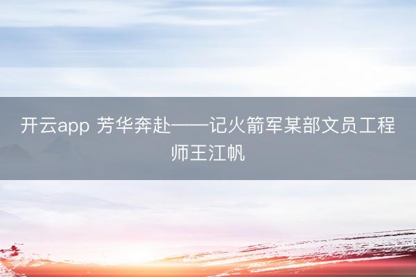 开云app 芳华奔赴——记火箭军某部文员工程师王江帆