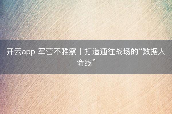 开云app 军营不雅察丨打造通往战场的“数据人命线”