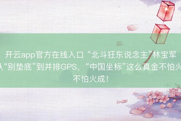 开云app官方在线入口 “北斗狂东说念主”林宝军：从“别垫底”到并排GPS，“中国坐标”这么真金不怕火成！