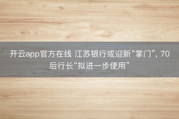 开云app官方在线 江苏银行或迎新“掌门”， 70后行长“拟进一步使用”