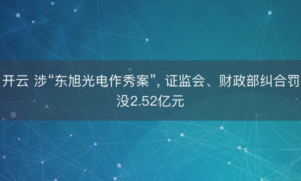 开云 涉“东旭光电作秀案”， 证监会、财政部纠合罚没2.52亿元