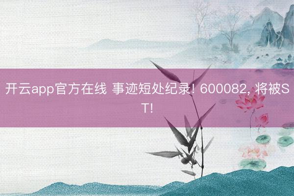 开云app官方在线 事迹短处纪录! 600082， 将被ST!