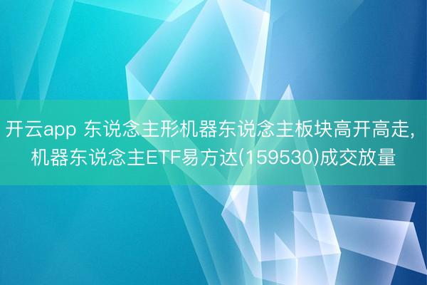 开云app 东说念主形机器东说念主板块高开高走， 机器东说念主ETF易方达(159530)成交放量