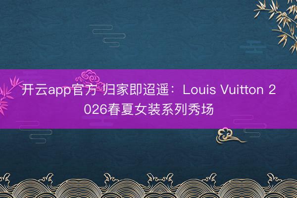 开云app官方 归家即迢遥：Louis Vuitton 2026春夏女装系列秀场