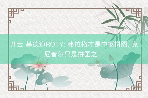 开云 基德道ROTY: 弗拉格才是中枢拼图， 克尼普尔只是拼图之一