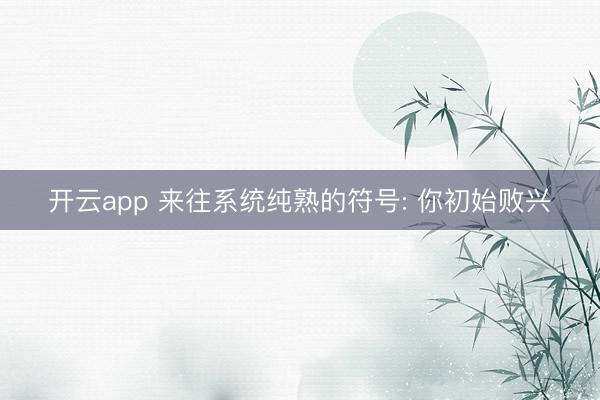 开云app 来往系统纯熟的符号: 你初始败兴