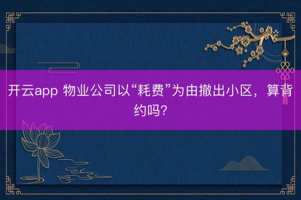 开云app 物业公司以“耗费”为由撤出小区，算背约吗？
