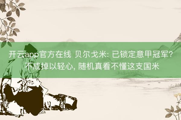 开云app官方在线 贝尔戈米: 已锁定意甲冠军? 不成掉以轻心， 随机真看不懂这支国米